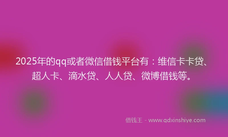 2025年的qq或者微信借钱平台有：维信卡卡贷、超人卡、滴水贷、人人贷、微博借钱等。