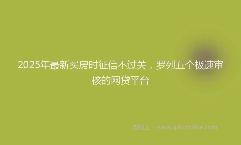 2025年最新买房时征信不过关，罗列五个极速审核的网贷平台