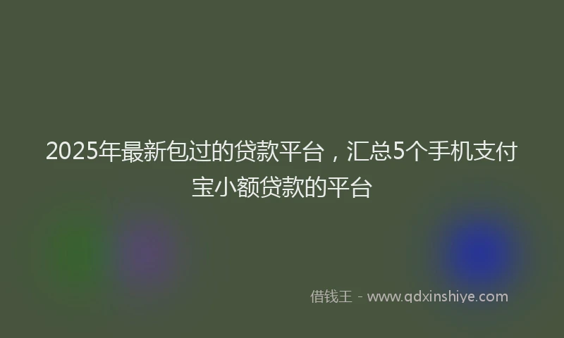 2025年最新包过的贷款平台，汇总5个手机支付宝小额贷款的平台