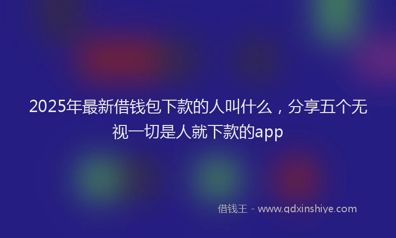 2025年最新借钱包下款的人叫什么，分享五个无视一切是人就下款的app