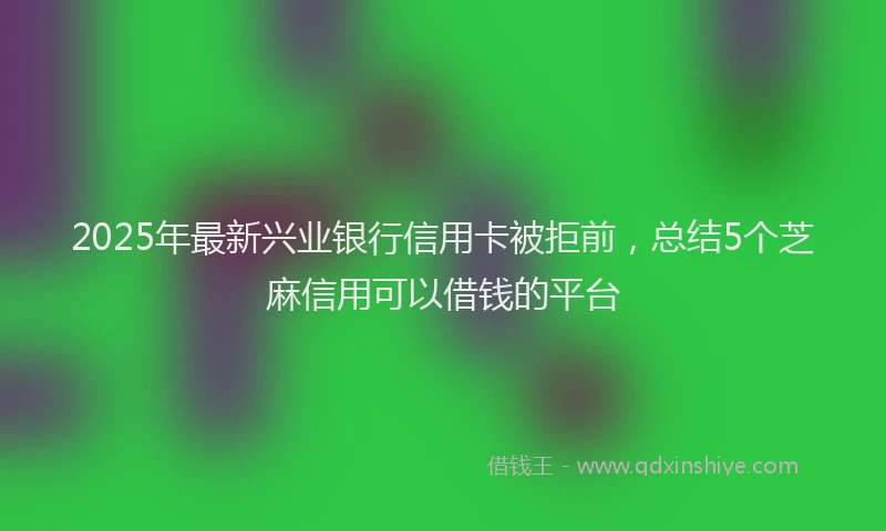 2025年最新兴业银行信用卡被拒前，总结5个芝麻信用可以借钱的平台