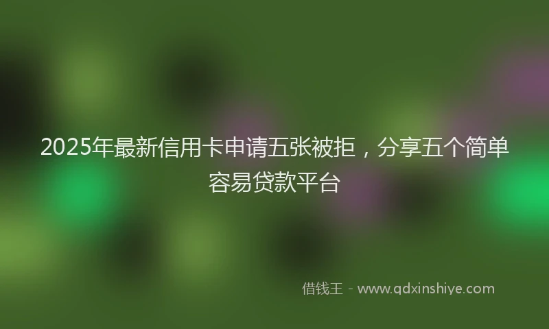 2025年最新信用卡申请五张被拒，分享五个简单容易贷款平台