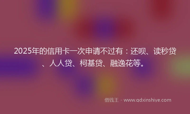 2025年的信用卡一次申请不过有：还呗、读秒贷、人人贷、柯基贷、融逸花等。