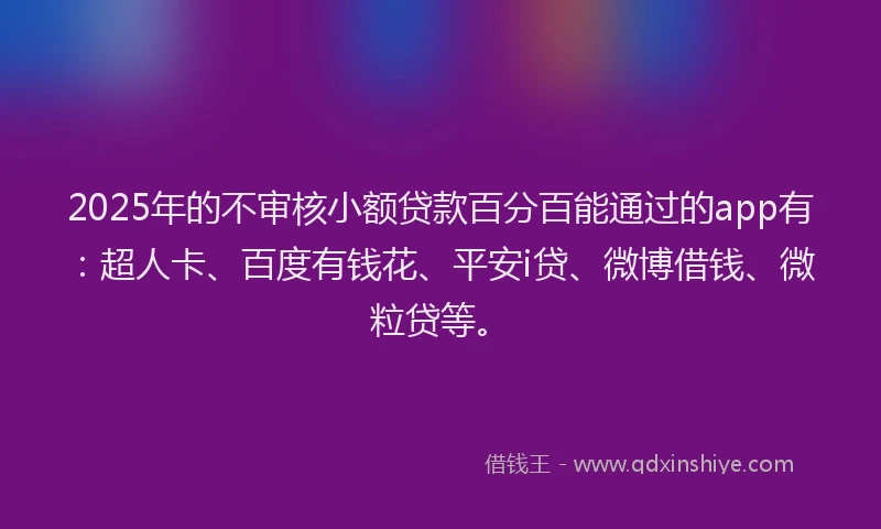 2025年的不审核小额贷款百分百能通过的app有：超人卡、百度有钱花、平安i贷、微博借钱、微粒贷等。
