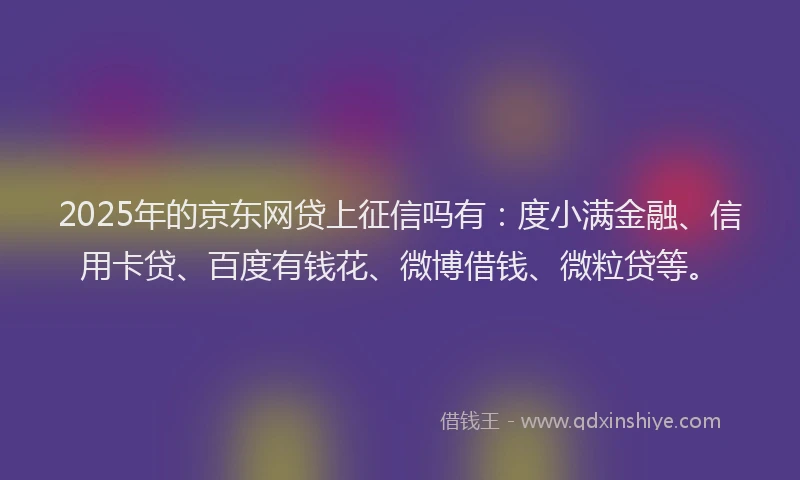 2025年的京东网贷上征信吗有：度小满金融、信用卡贷、百度有钱花、微博借钱、微粒贷等。