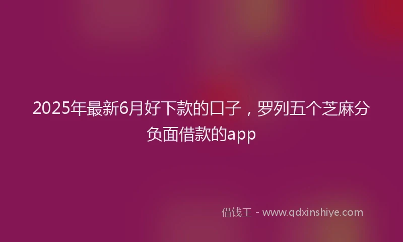 2025年最新6月好下款的口子，罗列五个芝麻分负面借款的app
