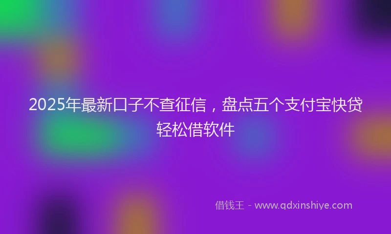 2025年最新口子不查征信，盘点五个支付宝快贷轻松借软件