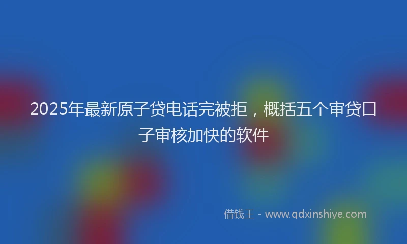 2025年最新原子贷电话完被拒，概括五个审贷口子审核加快的软件