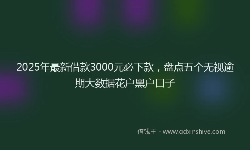 2025年最新借款3000元必下款，盘点五个无视逾期大数据花户黑户口子