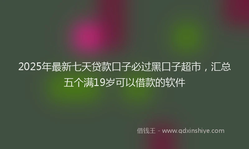 2025年最新七天贷款口子必过黑口子超市，汇总五个满19岁可以借款的软件