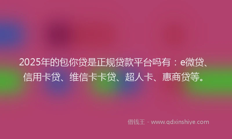 2025年的包你贷是正规贷款平台吗有：e微贷、信用卡贷、维信卡卡贷、超人卡、惠商贷等。
