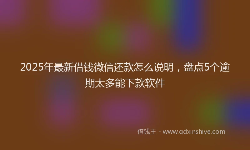 2025年最新借钱微信还款怎么说明，盘点5个逾期太多能下款软件