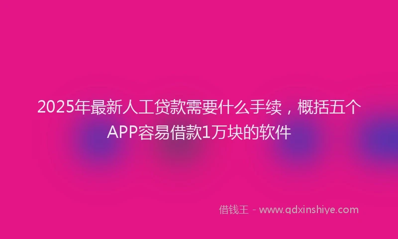 2025年最新人工贷款需要什么手续，概括五个APP容易借款1万块的软件