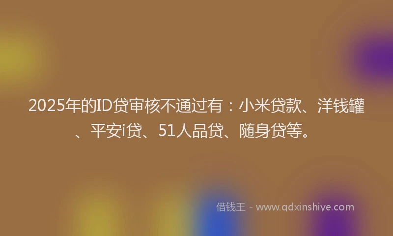 2025年的ID贷审核不通过有：小米贷款、洋钱罐、平安i贷、51人品贷、随身贷等。