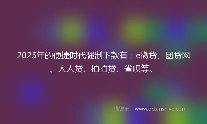 2025年的便捷时代强制下款有：e微贷、团贷网、人人贷、拍拍贷、省呗等。