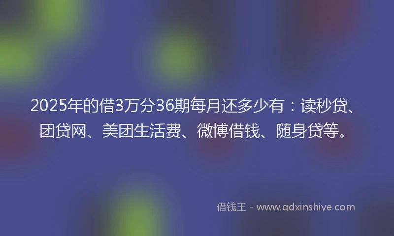 2025年的借3万分36期每月还多少有：读秒贷、团贷网、美团生活费、微博借钱、随身贷等。