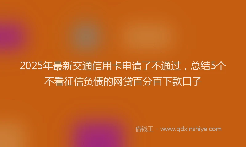 2025年最新交通信用卡申请了不通过，总结5个不看征信负债的网贷百分百下款口子