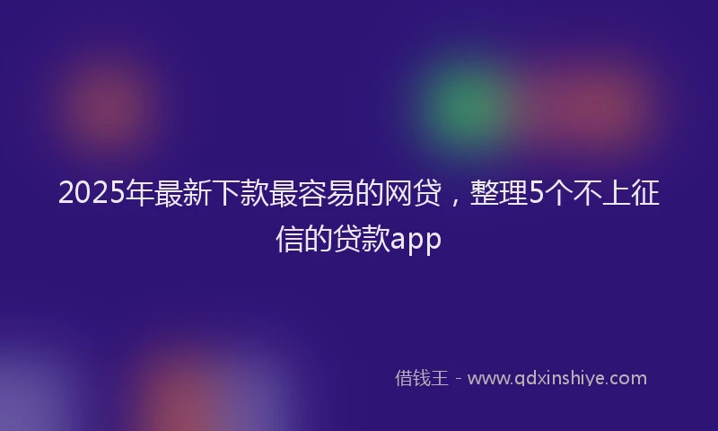 2025年最新下款最容易的网贷，整理5个不上征信的贷款app