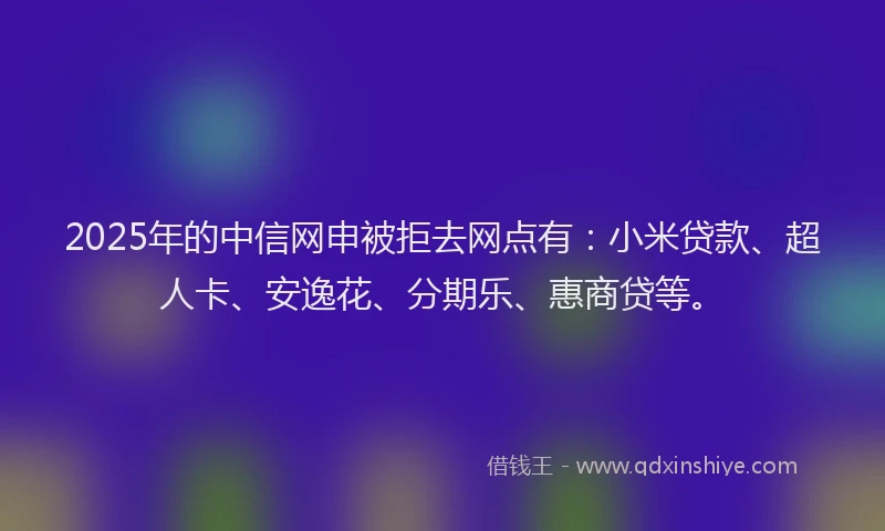 2025年的中信网申被拒去网点有：小米贷款、超人卡、安逸花、分期乐、惠商贷等。