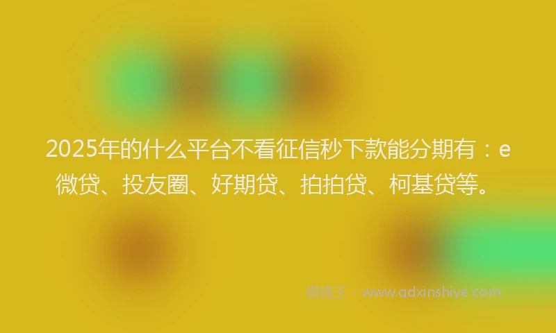 2025年的什么平台不看征信秒下款能分期有：e微贷、投友圈、好期贷、拍拍贷、柯基贷等。
