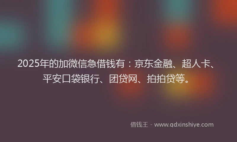 2025年的加微信急借钱有：京东金融、超人卡、平安口袋银行、团贷网、拍拍贷等。