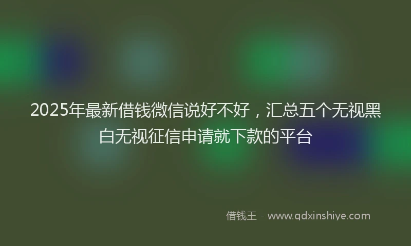 2025年最新借钱微信说好不好，汇总五个无视黑白无视征信申请就下款的平台