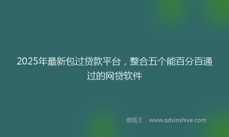 2025年最新包过贷款平台，整合五个能百分百通过的网贷软件