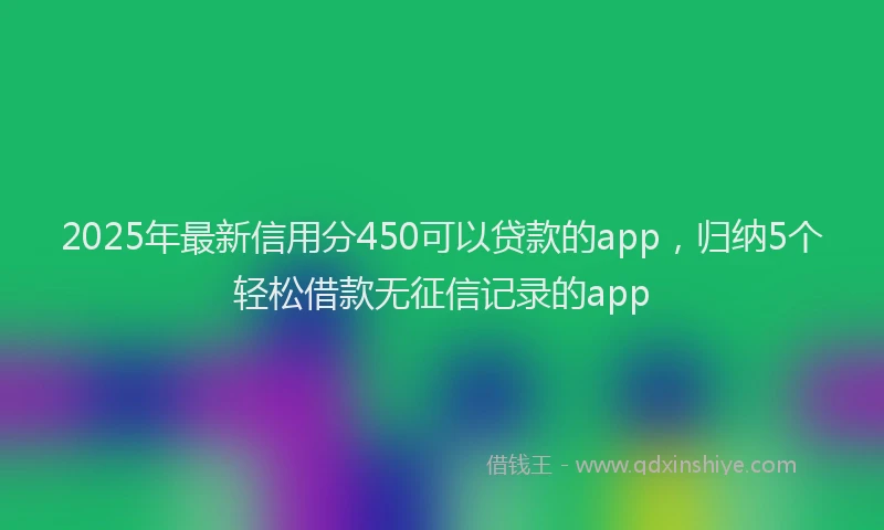 2025年最新信用分450可以贷款的app，归纳5个轻松借款无征信记录的app