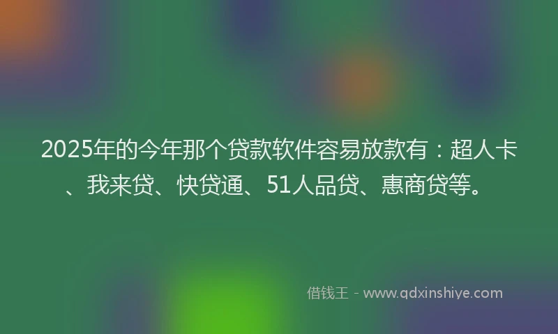 2025年的今年那个贷款软件容易放款有：超人卡、我来贷、快贷通、51人品贷、惠商贷等。