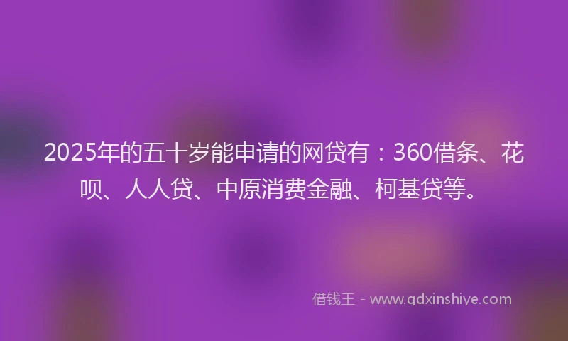 2025年的五十岁能申请的网贷有：360借条、花呗、人人贷、中原消费金融、柯基贷等。