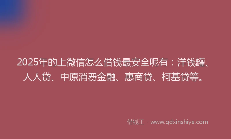 2025年的上微信怎么借钱最安全呢有：洋钱罐、人人贷、中原消费金融、惠商贷、柯基贷等。