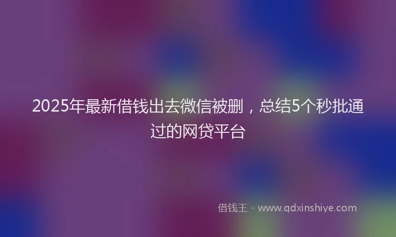 2025年最新借钱出去微信被删，总结5个秒批通过的网贷平台
