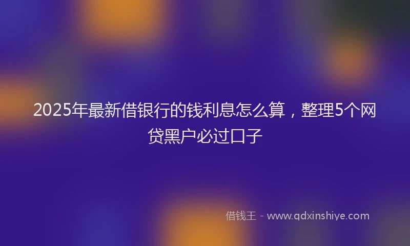 2025年最新借银行的钱利息怎么算，整理5个网贷黑户必过口子