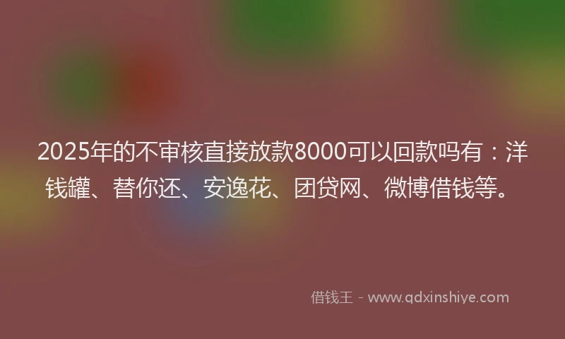 2025年的不审核直接放款8000可以回款吗有：洋钱罐、替你还、安逸花、团贷网、微博借钱等。