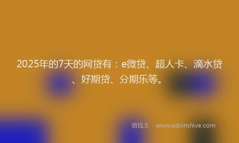 2025年的7天的网贷有：e微贷、超人卡、滴水贷、好期贷、分期乐等。