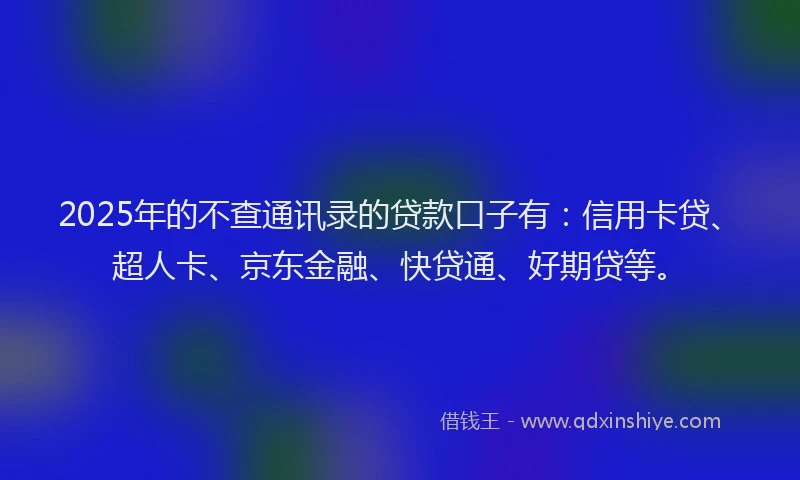 2025年的不查通讯录的贷款口子有：信用卡贷、超人卡、京东金融、快贷通、好期贷等。
