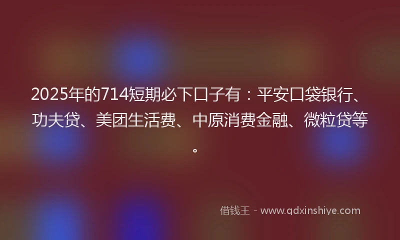 2025年的714短期必下口子有：平安口袋银行、功夫贷、美团生活费、中原消费金融、微粒贷等。