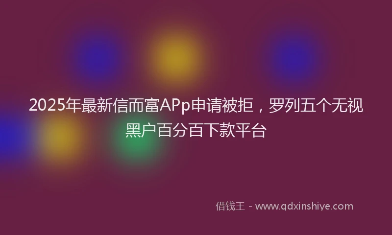 2025年最新信而富APp申请被拒，罗列五个无视黑户百分百下款平台