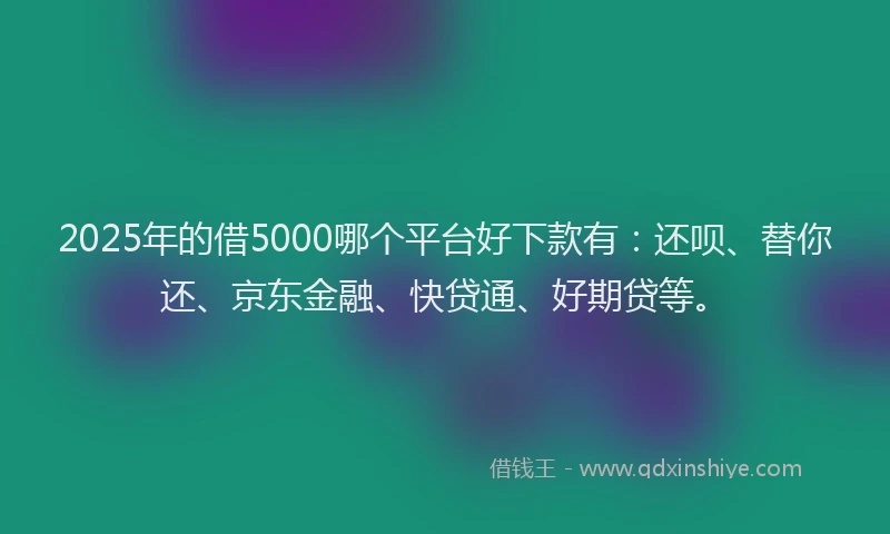 2025年的借5000哪个平台好下款有：还呗、替你还、京东金融、快贷通、好期贷等。