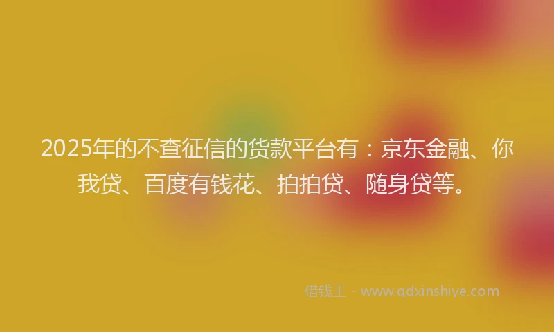 2025年的不查征信的货款平台有：京东金融、你我贷、百度有钱花、拍拍贷、随身贷等。