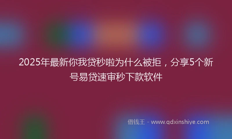 2025年最新你我贷秒啦为什么被拒，分享5个新号易贷速审秒下款软件