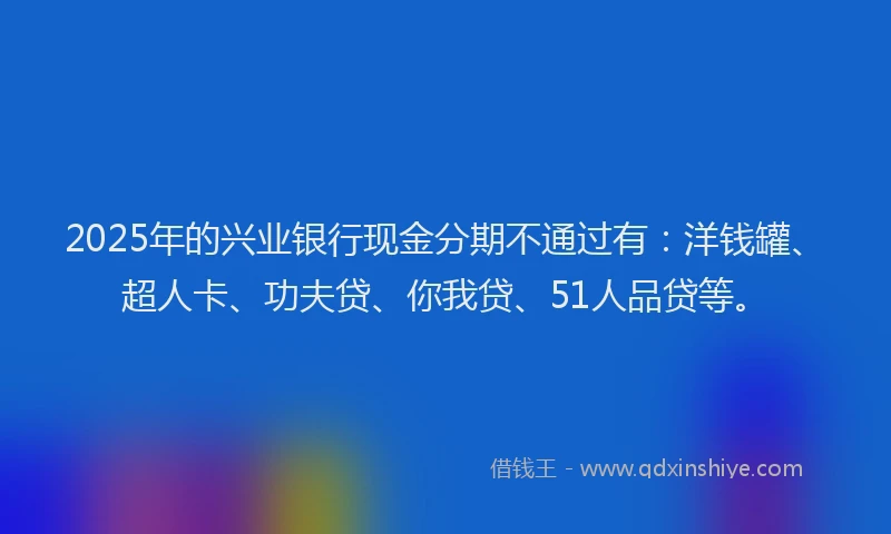 2025年的兴业银行现金分期不通过有：洋钱罐、超人卡、功夫贷、你我贷、51人品贷等。