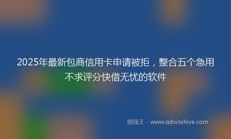 2025年最新包商信用卡申请被拒，整合五个急用不求评分快借无忧的软件