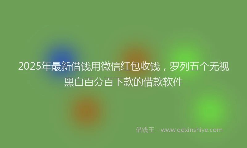 2025年最新借钱用微信红包收钱，罗列五个无视黑白百分百下款的借款软件