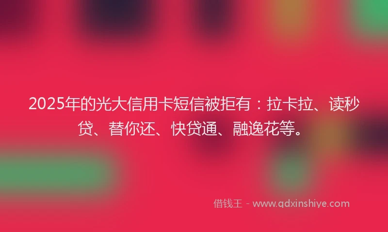 2025年的光大信用卡短信被拒有：拉卡拉、读秒贷、替你还、快贷通、融逸花等。