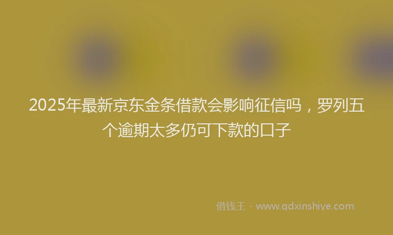 2025年最新京东金条借款会影响征信吗，罗列五个逾期太多仍可下款的口子