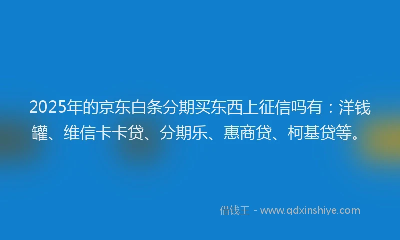 2025年的京东白条分期买东西上征信吗有：洋钱罐、维信卡卡贷、分期乐、惠商贷、柯基贷等。
