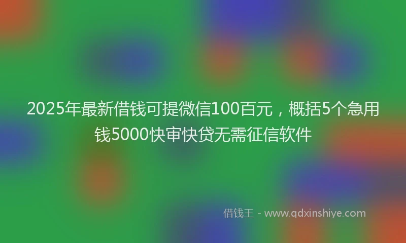 2025年最新借钱可提微信100百元，概括5个急用钱5000快审快贷无需征信软件