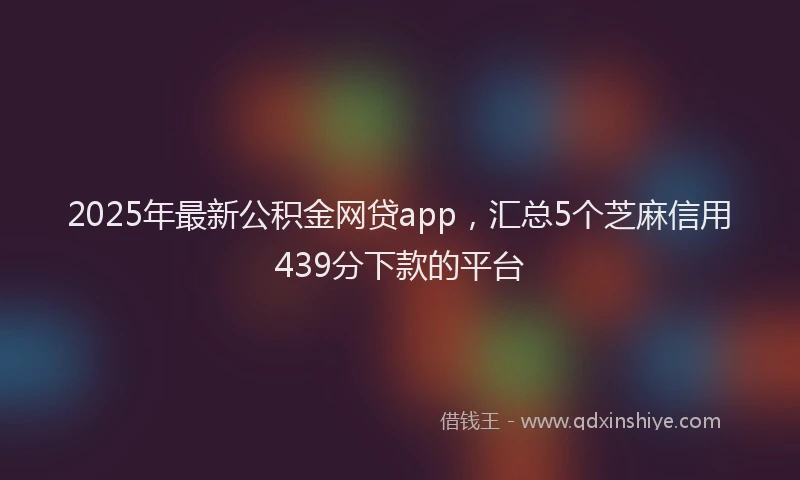 2025年最新公积金网贷app，汇总5个芝麻信用439分下款的平台