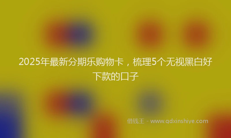 2025年最新分期乐购物卡，梳理5个无视黑白好下款的口子